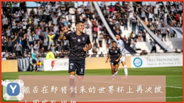 能否在即将到来的世界杯上再次披上国家队战袍