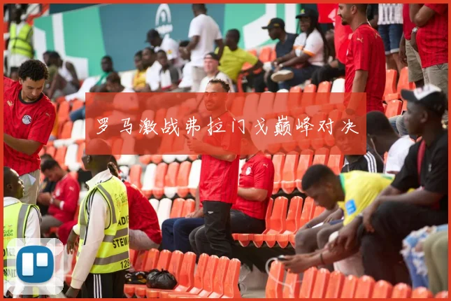 罗马激战弗拉门戈巅峰对决