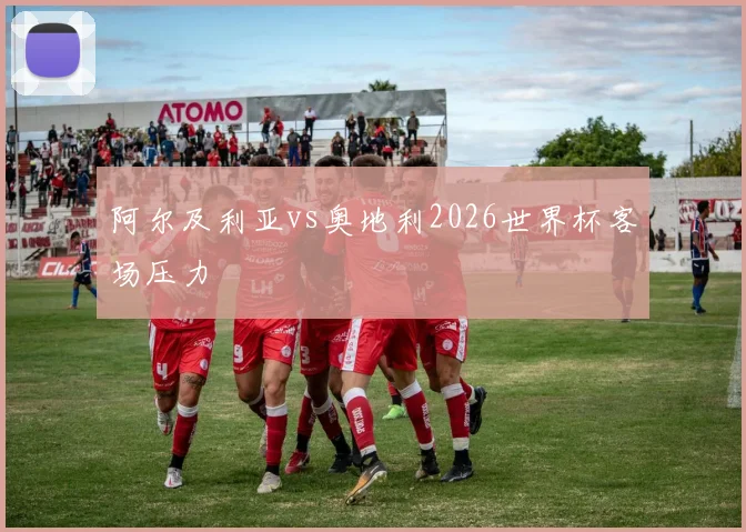 阿尔及利亚vs奥地利2026世界杯客场压力