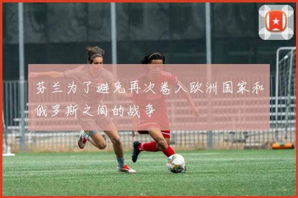 芬兰为了避免再次卷入欧洲国家和俄罗斯之间的战争