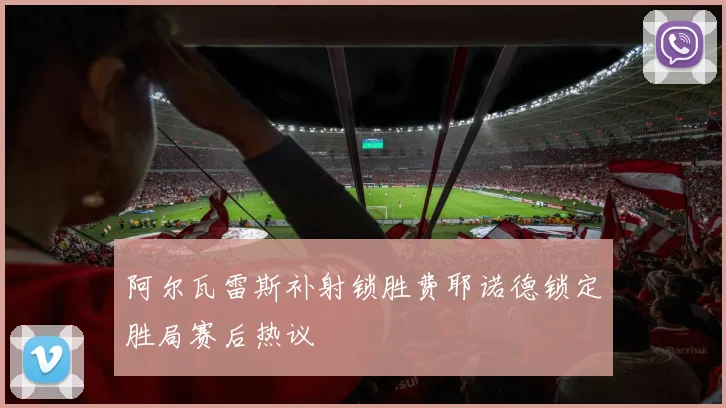 阿尔瓦雷斯补射锁胜费耶诺德锁定胜局赛后热议