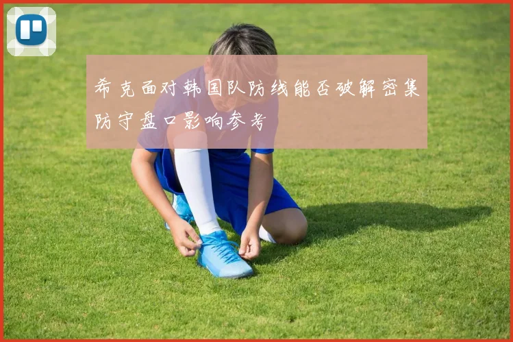希克面对韩国队防线能否破解密集防守盘口影响参考