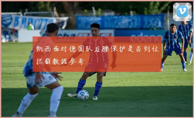 凯西面对德国队后腰保护是否到位拦截数据参考