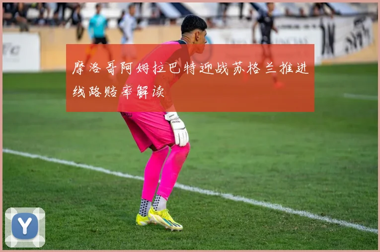 摩洛哥阿姆拉巴特迎战苏格兰推进线路赔率解读