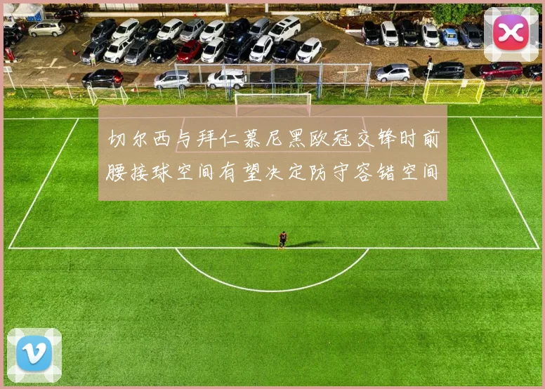 切尔西与拜仁慕尼黑欧冠交锋时前腰接球空间有望决定防守容错空间