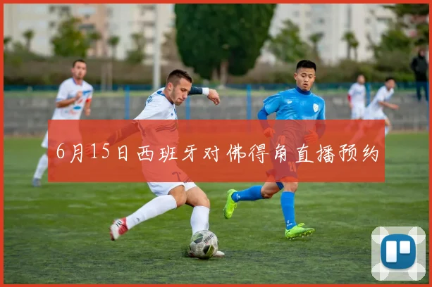 6月15日西班牙对佛得角直播预约