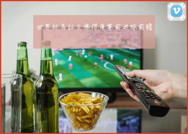 世界杯乌拉圭佛得角赛前进球前瞻