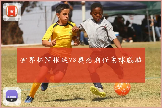 世界杯阿根廷vs奥地利任意球威胁