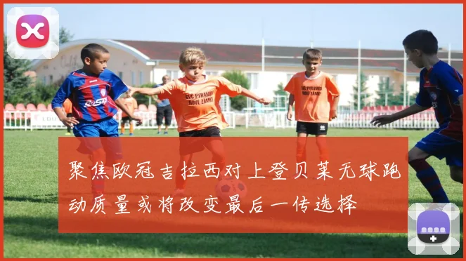 聚焦欧冠吉拉西对上登贝莱无球跑动质量或将改变最后一传选择