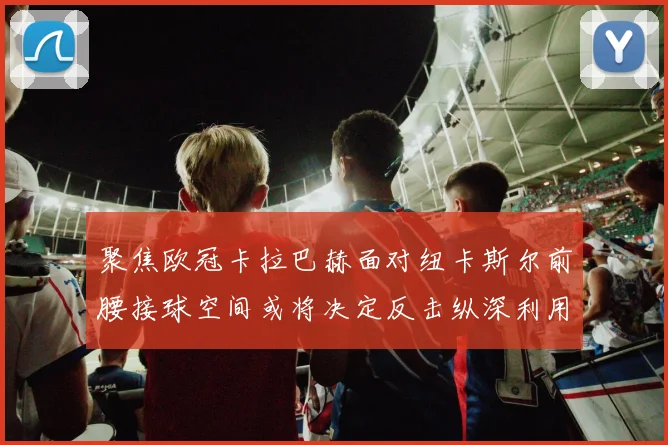 聚焦欧冠卡拉巴赫面对纽卡斯尔前腰接球空间或将决定反击纵深利用