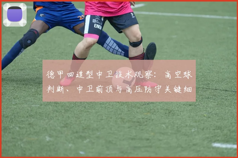 德甲回追型中卫技术观察：高空球判断、中卫前顶与高压防守关键细节