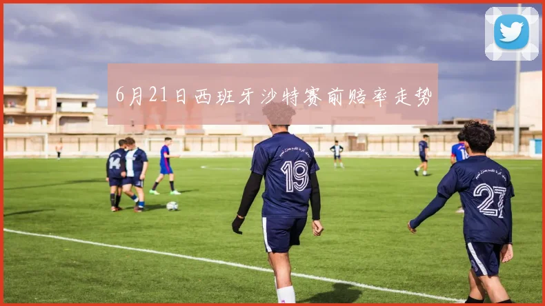 6月21日西班牙沙特赛前赔率走势