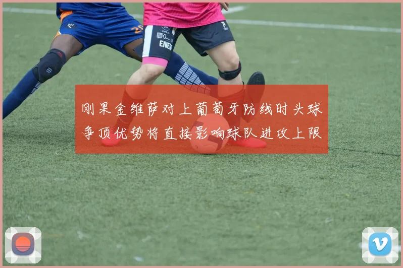 刚果金维萨对上葡萄牙防线时头球争顶优势将直接影响球队进攻上限