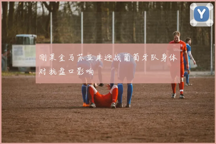 刚果金马苏亚库迎战葡萄牙队身体对抗盘口影响