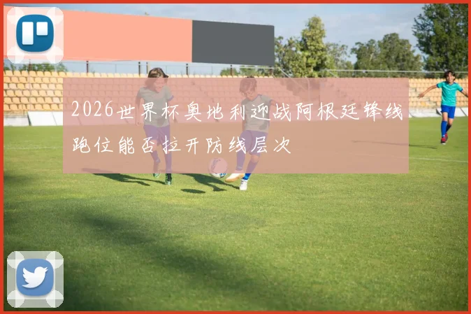 2026世界杯奥地利迎战阿根廷锋线跑位能否拉开防线层次