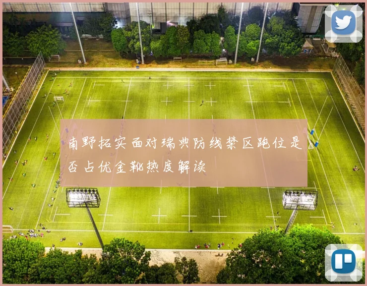 南野拓实面对瑞典防线禁区跑位是否占优金靴热度解读