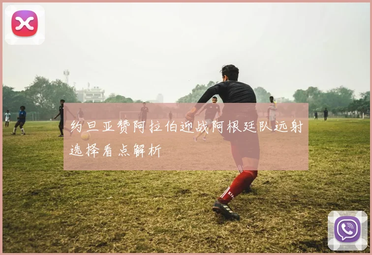 约旦亚赞阿拉伯迎战阿根廷队远射选择看点解析