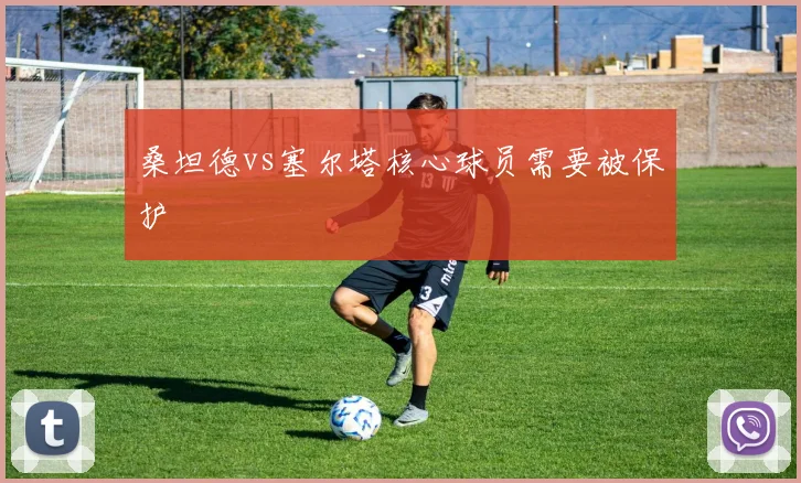 桑坦德vs塞尔塔核心球员需要被保护