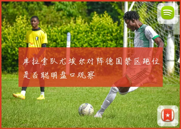 库拉索队尤埃尔对阵德国禁区跑位是否聪明盘口观察