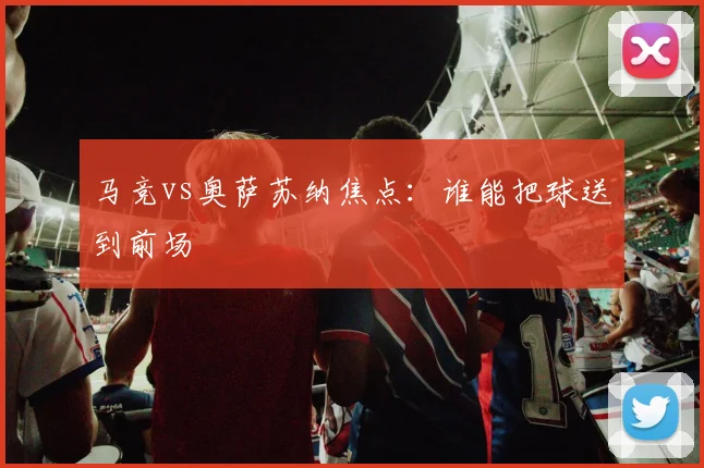 马竞vs奥萨苏纳焦点:谁能把球送到前场