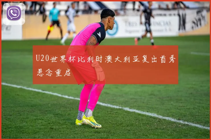 U20世界杯比利时澳大利亚复出首秀悬念重启