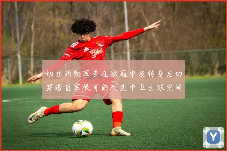切尔西凯塞多在欧冠中场转身后的穿透直塞很可能改变中卫出球空间