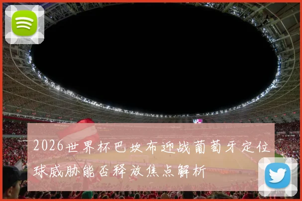 2026世界杯巴坎布迎战葡萄牙定位球威胁能否释放焦点解析