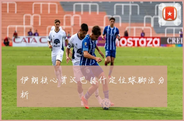 伊朗核心贾汉巴赫什定位球脚法分析