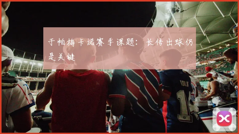 于帕梅卡诺赛季课题：长传出球仍是关键