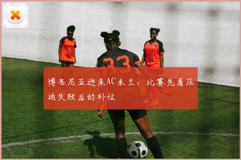 博洛尼亚迎来AC米兰，比赛先看压迫失败后的补位
