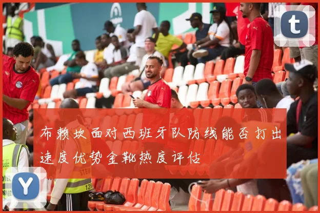 布赖坎面对西班牙队防线能否打出速度优势金靴热度评估