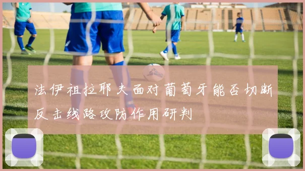 法伊祖拉耶夫面对葡萄牙能否切断反击线路攻防作用研判
