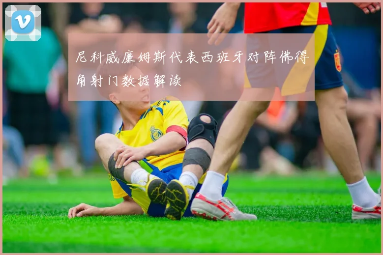 尼科威廉姆斯代表西班牙对阵佛得角射门数据解读
